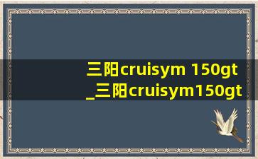三阳cruisym 150gt_三阳cruisym150gt价格